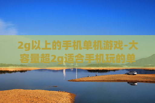 2g以上的手机单机游戏-大容量超2g适合手机玩的单机游戏