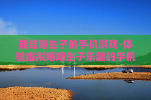 能结婚生子的手机游戏-体验虚拟婚姻生子乐趣的手机游戏