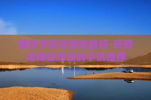 那款手机玩游戏最好-玩游戏体验绝佳的手机推荐