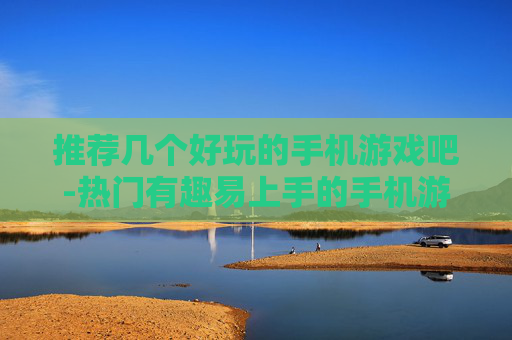 推荐几个好玩的手机游戏吧-热门有趣易上手的手机游戏大盘点