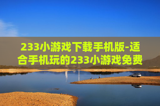 233小游戏下载手机版-适合手机玩的233小游戏免费下载途径