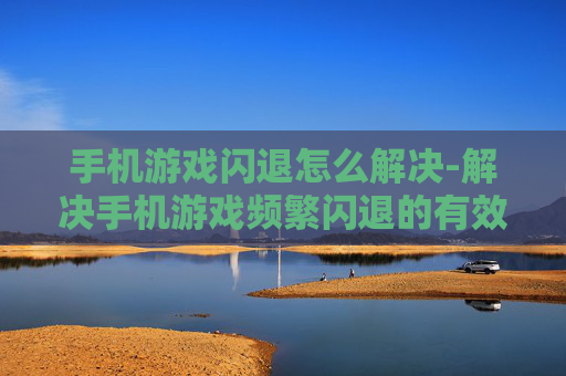 手机游戏闪退怎么解决-解决手机游戏频繁闪退的有效办法