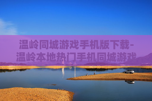 温岭同城游戏手机版下载-温岭本地热门手机同城游戏下载渠道