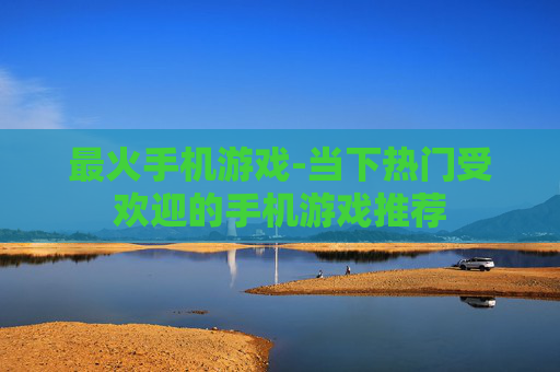 最火手机游戏-当下热门受欢迎的手机游戏推荐