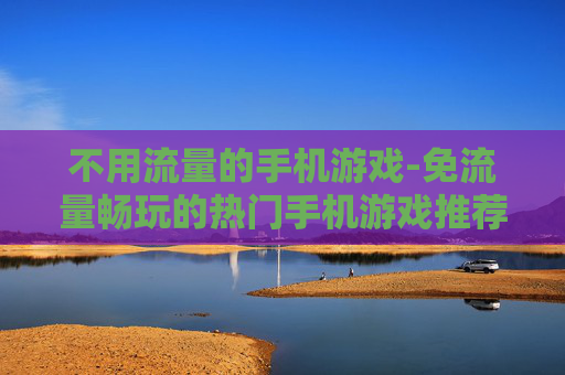 不用流量的手机游戏-免流量畅玩的热门手机游戏推荐