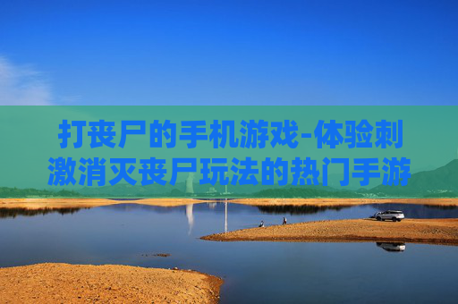 打丧尸的手机游戏-体验刺激消灭丧尸玩法的热门手游