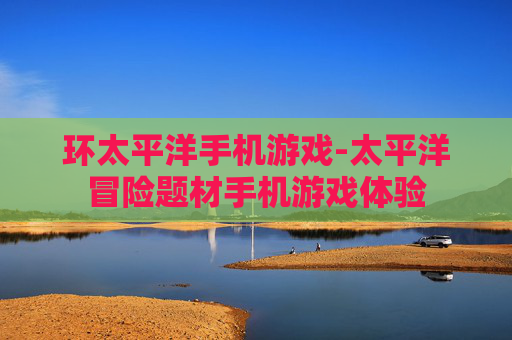 环太平洋手机游戏-太平洋冒险题材手机游戏体验