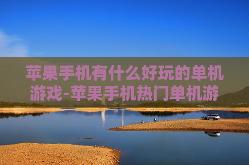 苹果手机有什么好玩的单机游戏-苹果手机热门单机游戏趣味推荐 苹果手机有什么好玩的单机游戏-苹果手机热门单机游戏趣味推荐