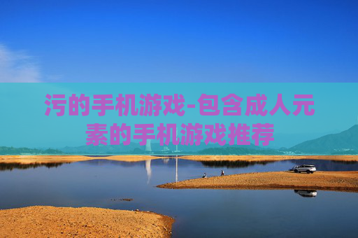 污的手机游戏-包含成人元素的手机游戏推荐