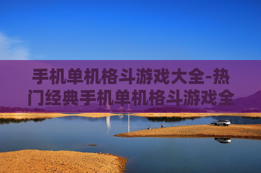 手机单机格斗游戏大全-热门经典手机单机格斗游戏全收录