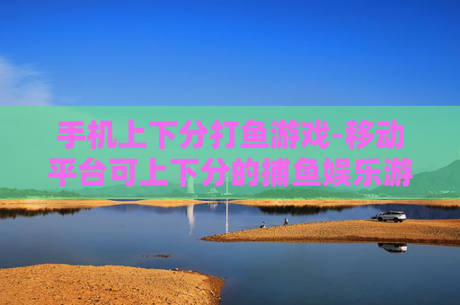 手机上下分打鱼游戏-移动平台可上下分的捕鱼娱乐游戏