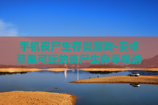 手机丧尸生存类游戏-安卓苹果可玩的丧尸生存手机游戏