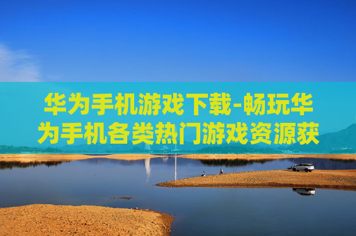 华为手机游戏下载-畅玩华为手机各类热门游戏资源获取