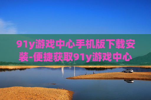 91y游戏中心手机版下载安装-便捷获取91y游戏中心移动端版本途径