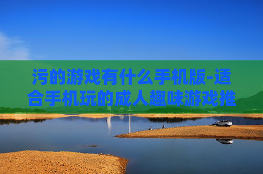 污的游戏有什么手机版-适合手机玩的成人趣味游戏推荐