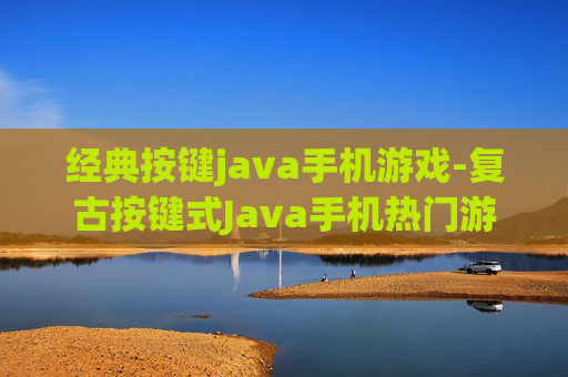 经典按键java手机游戏-复古按键式Java手机热门游戏精选