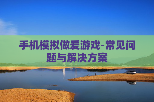 手机模拟做爰游戏-常见问题与解决方案