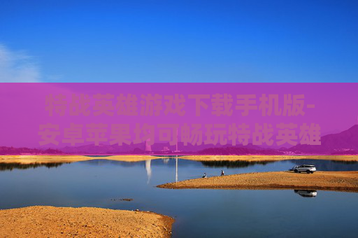 特战英雄游戏下载手机版-安卓苹果均可畅玩特战英雄手游