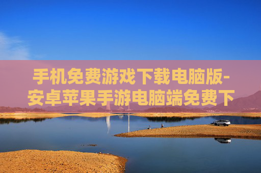 手机免费游戏下载电脑版-安卓苹果手游电脑端免费下载途径