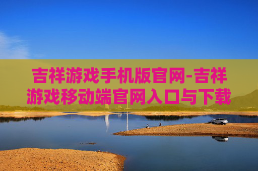吉祥游戏手机版官网-吉祥游戏移动端官网入口与下载途径