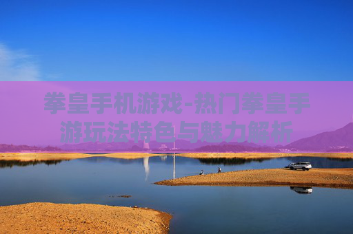 拳皇手机游戏-热门拳皇手游玩法特色与魅力解析