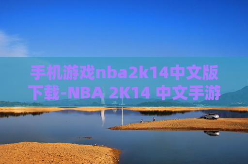 手机游戏nba2k14中文版下载-NBA 2K14 中文手游免费下载途径指南