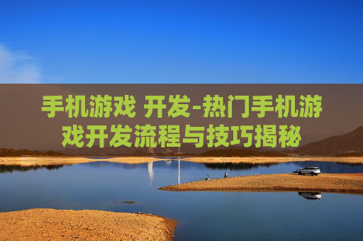 手机游戏 开发-热门手机游戏开发流程与技巧揭秘