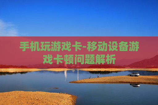 手机玩游戏卡-移动设备游戏卡顿问题解析