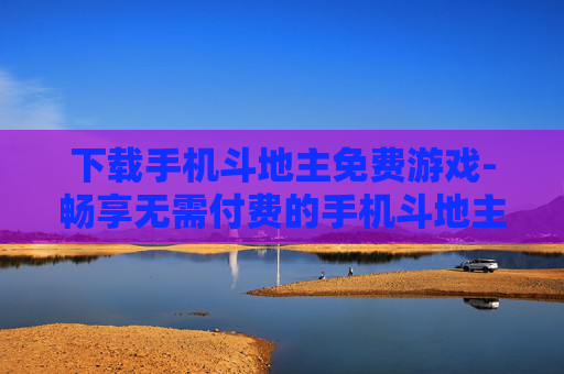 下载手机斗地主免费游戏-畅享无需付费的手机斗地主游戏下载