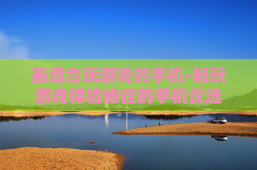 最适合玩游戏的手机-畅玩游戏体验绝佳的手机优选