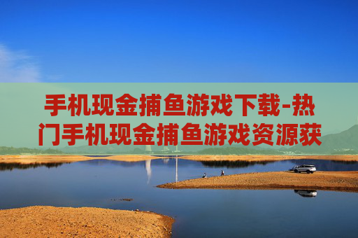 手机现金捕鱼游戏下载-热门手机现金捕鱼游戏资源获取途径