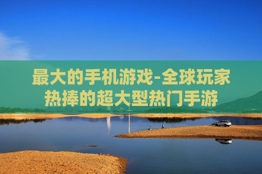 最大的手机游戏-全球玩家热捧的超大型热门手游