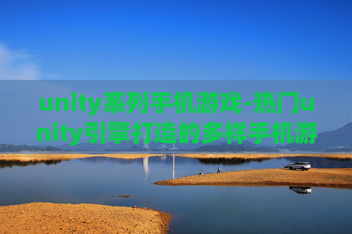 unity系列手机游戏-热门unity引擎打造的多样手机游戏类型