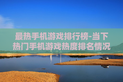最热手机游戏排行榜-当下热门手机游戏热度排名情况
