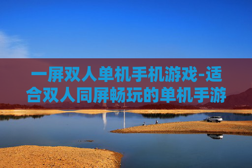 一屏双人单机手机游戏-适合双人同屏畅玩的单机手游推荐