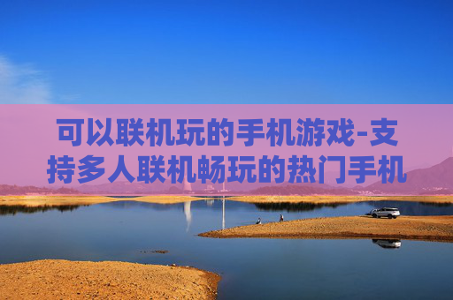 可以联机玩的手机游戏-支持多人联机畅玩的热门手机游戏