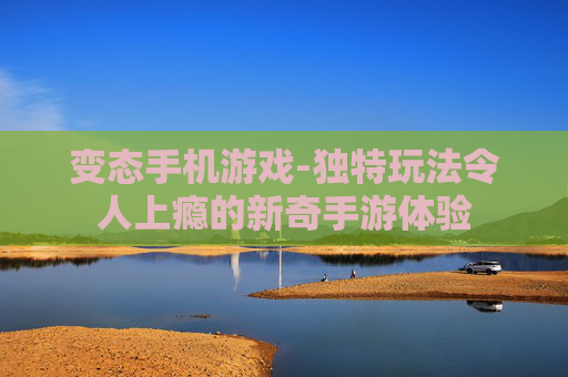 变态手机游戏-独特玩法令人上瘾的新奇手游体验