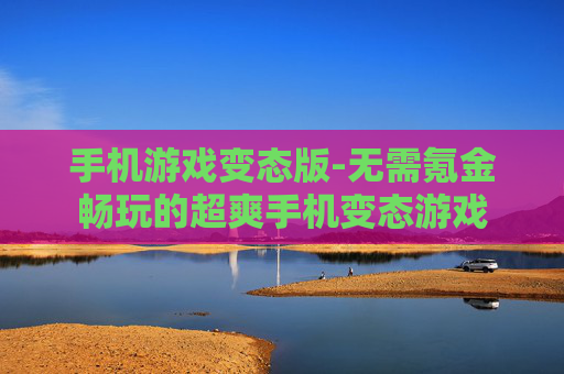 手机游戏变态版-无需氪金畅玩的超爽手机变态游戏