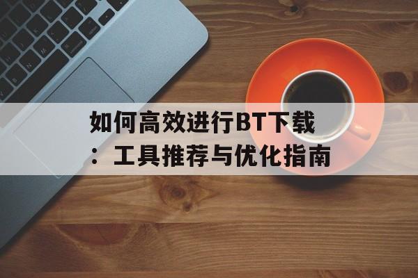 如何高效进行BT下载：工具推荐与优化指南
