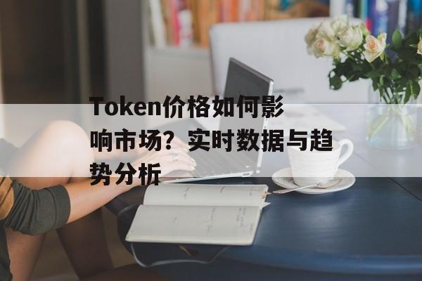 Token价格如何影响市场？实时数据与趋势分析