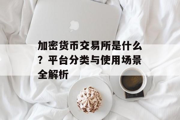 加密货币交易所是什么？平台分类与使用场景全解析