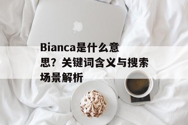 Bianca是什么意思？关键词含义与搜索场景解析