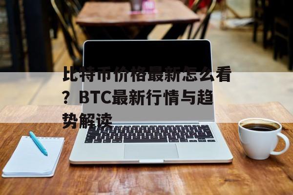 比特币价格最新怎么看？BTC最新行情与趋势解读