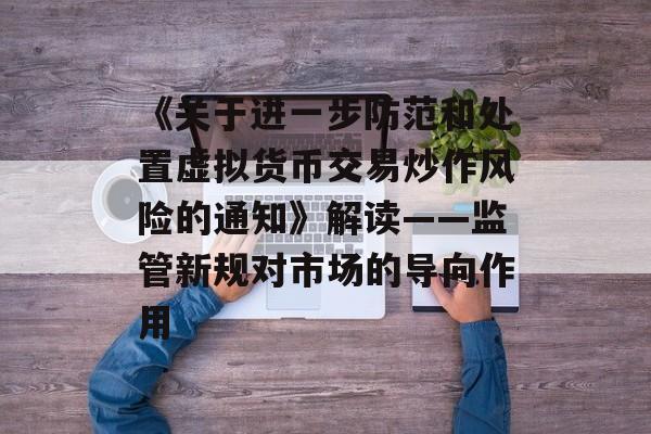 《关于进一步防范和处置虚拟货币交易炒作风险的通知》解读——监管新规对市场的导向作用