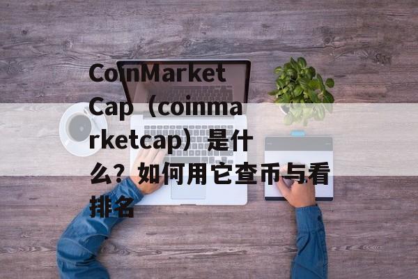 CoinMarketCap（coinmarketcap）是什么？如何用它查币与看排名