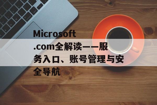 Microsoft .com全解读——服务入口、账号管理与安全导航