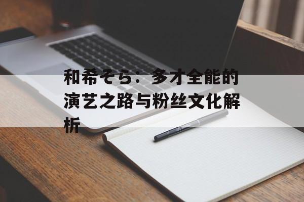 和希そら：多才全能的演艺之路与粉丝文化解析