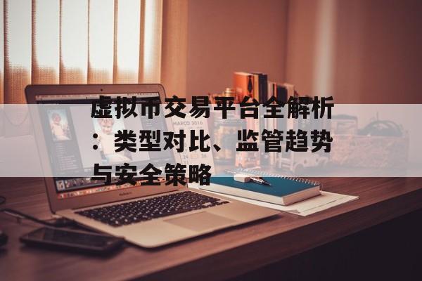 虚拟币交易平台全解析:类型对比、监管趋势与安全策略
