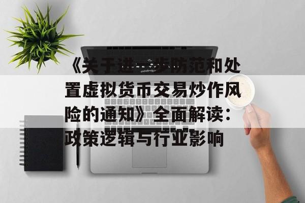 《关于进一步防范和处置虚拟货币交易炒作风险的通知》全面解读:政策逻辑与行业影响