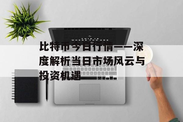 比特币今日行情——深度解析当日市场风云与投资机遇